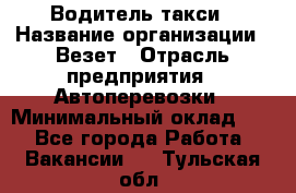 Водитель такси › Название организации ­ Везет › Отрасль предприятия ­ Автоперевозки › Минимальный оклад ­ 1 - Все города Работа » Вакансии   . Тульская обл.